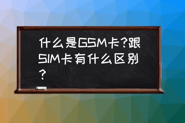 手机GSM卡什么意思？gsm是什么意思啊-图3